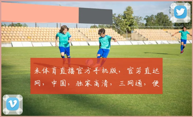 米体育直播官方手机版，官芳直达网，中国，独家高清，三网通，便捷观看，必备神器，一触即达