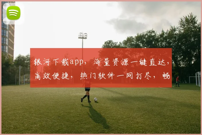 银河下载app，海量资源一键直达，高效便捷，热门软件一网打尽，畅享娱乐，办公学习必备