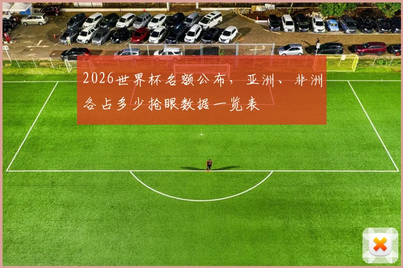 2026世界杯名额公布，亚洲、非洲各占多少抢眼数据一览表