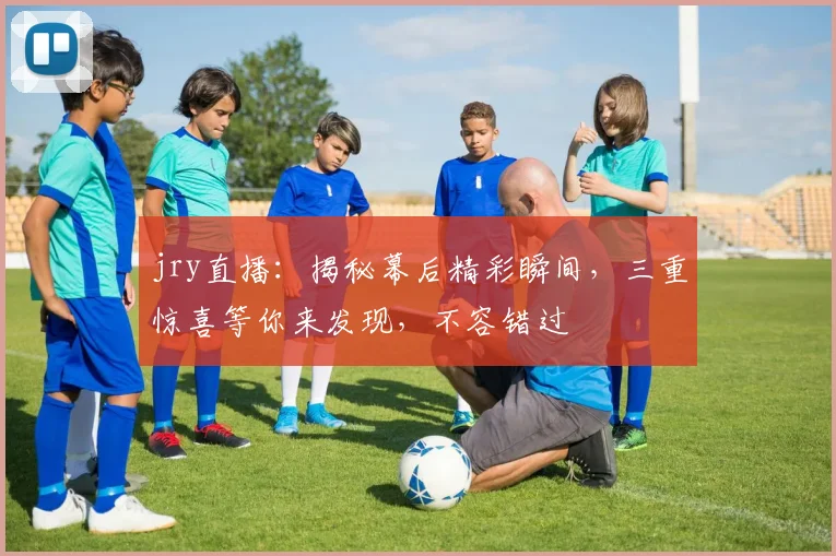 jry直播：揭秘幕后精彩瞬间，三重惊喜等你来发现，不容错过