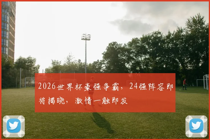 2026世界杯豪强争霸，24强阵容即将揭晓，激情一触即发