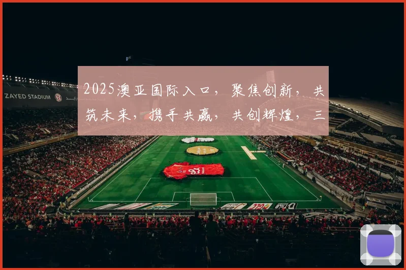2025澳亚国际入口，聚焦创新，共筑未来，携手共赢，共创辉煌，三大亮点不容错过