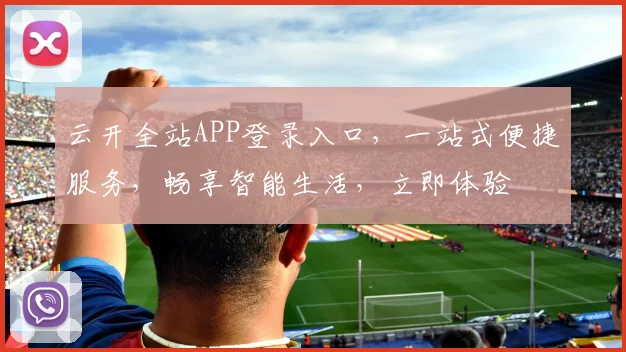 云开全站APP登录入口，一站式便捷服务，畅享智能生活，立即体验