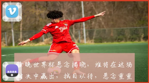 今晚世界杯悬念揭晓，谁将在这场对决中赢出，拭目以待，悬念重重