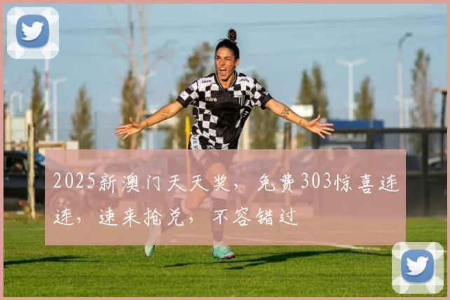 2025新澳门天天奖，免费303惊喜连连，速来抢兑，不容错过