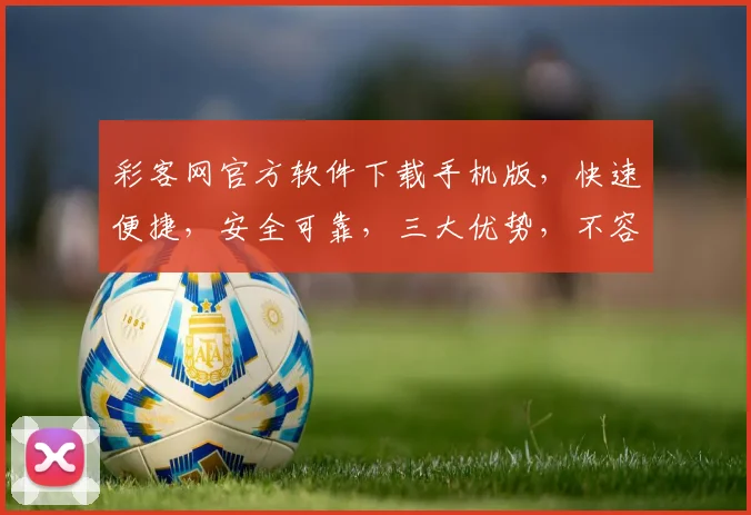 彩客网官方软件下载手机版，快速便捷，安全可靠，三大优势，不容错过，立即下载