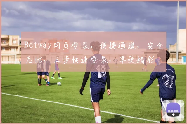 Betway网页登录，便捷通道，安全无忧，三步快速登录，享受精彩