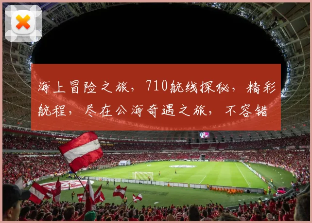 海上冒险之旅，710航线探秘，精彩航程，尽在公海奇遇之旅，不容错过
