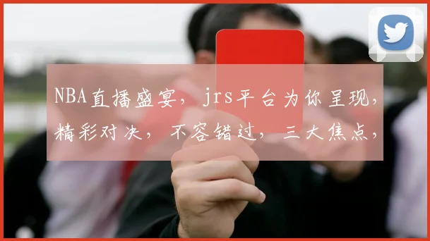 NBA直播盛宴，jrs平台为你呈现，精彩对决，不容错过，三大焦点，实时关注，精彩尽在jrs