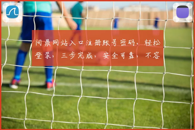 问鼎网站入口注册账号密码，轻松登录，三步完成，安全可靠，不容错过