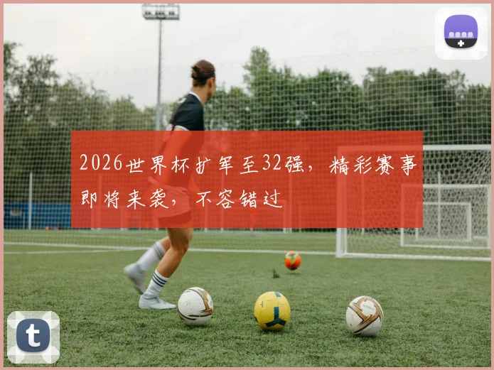 2026世界杯扩军至32强，精彩赛事即将来袭，不容错过