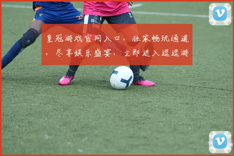 皇冠游戏官网入口，独家畅玩通道，尽享娱乐盛宴，立即进入逗逗游戏世界，畅快体验