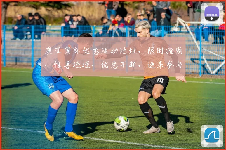 澳亚国际优惠活动地址，限时抢购，惊喜连连，优惠不断，速来参与，错过再无