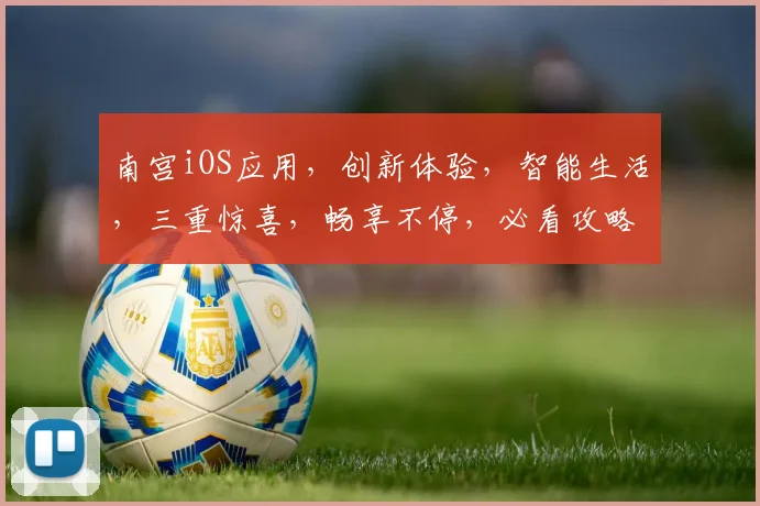 南宫iOS应用，创新体验，智能生活，三重惊喜，畅享不停，必看攻略，不容错过