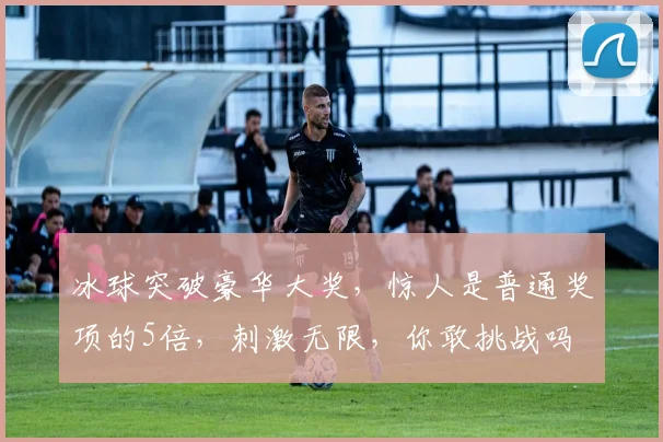 冰球突破豪华大奖，惊人是普通奖项的5倍，刺激无限，你敢挑战吗