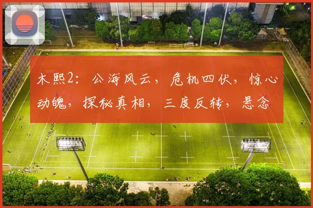 木熙2：公海风云，危机四伏，惊心动魄，探秘真相，三度反转，悬念迭起