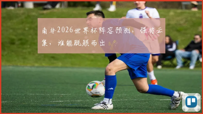南非2026世界杯阵容预测，强将云集，谁能脱颖而出