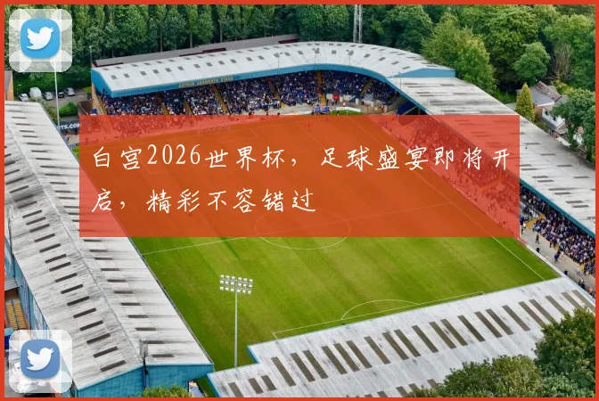 白宫2026世界杯，足球盛宴即将开启，精彩不容错过