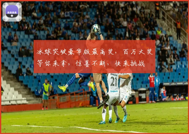 冰球突破豪华版最高奖，百万大奖等你来拿，惊喜不断，快来挑战